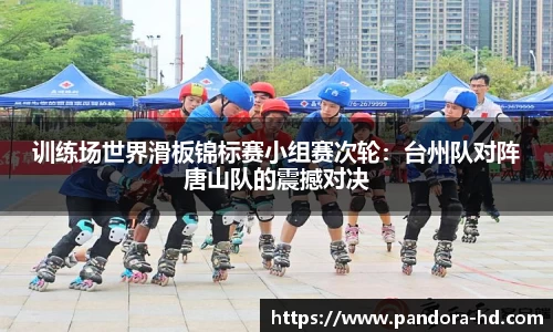 训练场世界滑板锦标赛小组赛次轮:台州队对阵唐山队的震撼对决